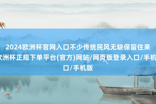 2024欧洲杯官网入口不少传统民风无缺保留住来-欧洲杯正规下单平台(官方)网站/网页版登录入口/手机版