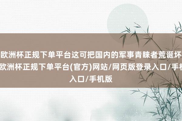 欧洲杯正规下单平台这可把国内的军事青睐者荒诞坏了-欧洲杯正规下单平台(官方)网站/网页版登录入口/手机版