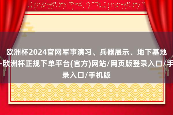 欧洲杯2024官网军事演习、兵器展示、地下基地曝光-欧洲杯正规下单平台(官方)网站/网页版登录入口/手机版