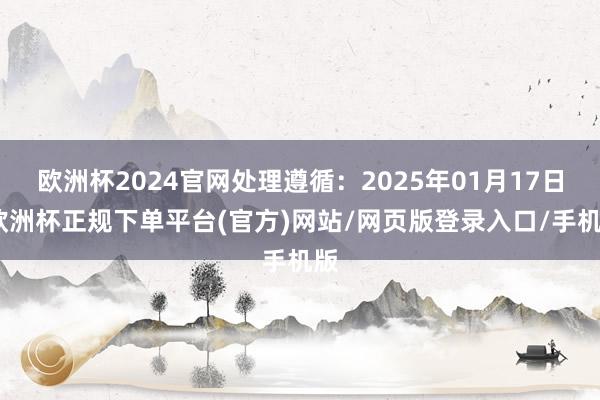 欧洲杯2024官网处理遵循：2025年01月17日-欧洲杯正规下单平台(官方)网站/网页版登录入口/手机版