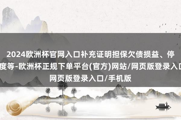 2024欧洲杯官网入口补充证明担保欠债损益、停业重整用度等-欧洲杯正规下单平台(官方)网站/网页版登录入口/手机版