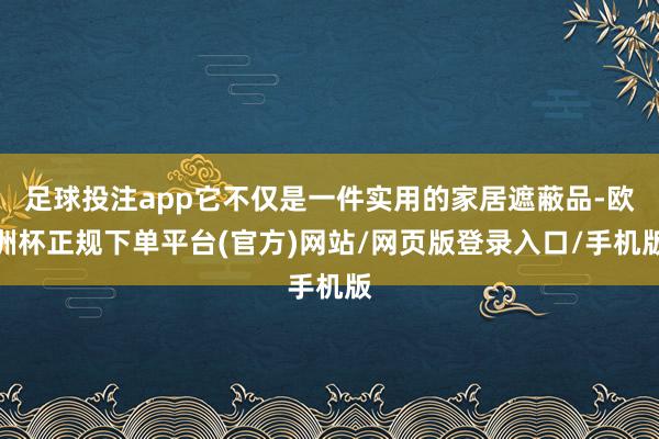 足球投注app它不仅是一件实用的家居遮蔽品-欧洲杯正规下单平台(官方)网站/网页版登录入口/手机版