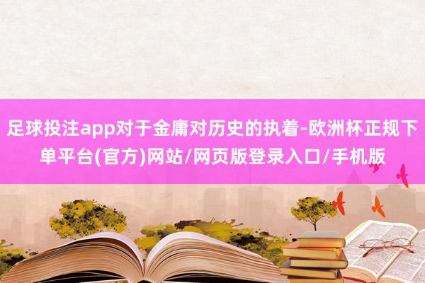 足球投注app对于金庸对历史的执着-欧洲杯正规下单平台(官方)网站/网页版登录入口/手机版