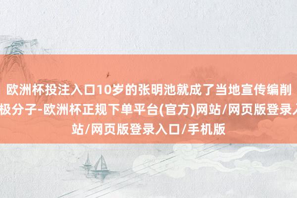 欧洲杯投注入口10岁的张明池就成了当地宣传编削行径的小积极分子-欧洲杯正规下单平台(官方)网站/网页版登录入口/手机版