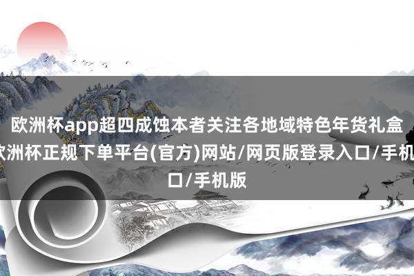 欧洲杯app超四成蚀本者关注各地域特色年货礼盒-欧洲杯正规下单平台(官方)网站/网页版登录入口/手机版