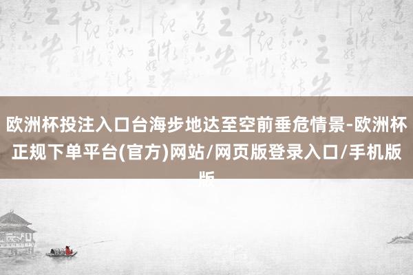 欧洲杯投注入口台海步地达至空前垂危情景-欧洲杯正规下单平台(官方)网站/网页版登录入口/手机版