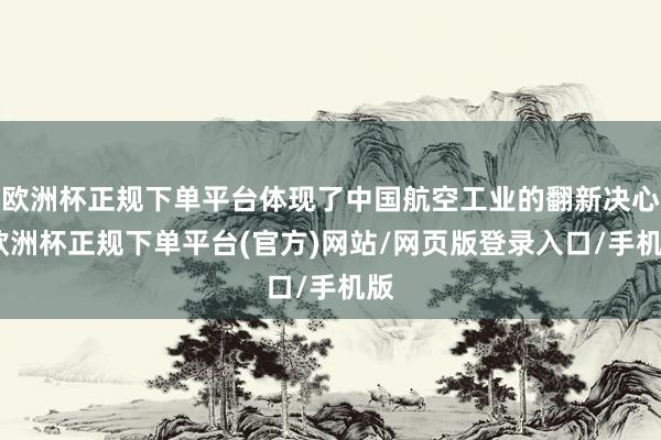 欧洲杯正规下单平台体现了中国航空工业的翻新决心-欧洲杯正规下单平台(官方)网站/网页版登录入口/手机版