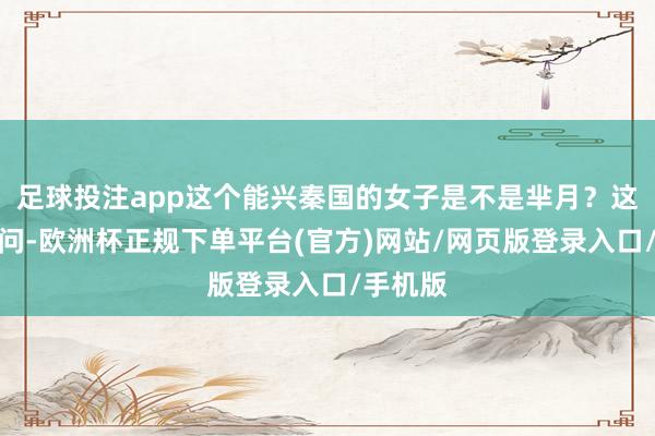 足球投注app这个能兴秦国的女子是不是芈月？这么的疑问-欧洲杯正规下单平台(官方)网站/网页版登录入口/手机版