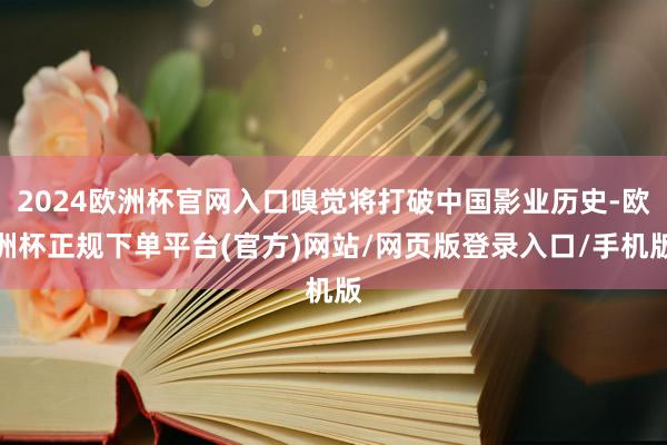 2024欧洲杯官网入口嗅觉将打破中国影业历史-欧洲杯正规下单平台(官方)网站/网页版登录入口/手机版