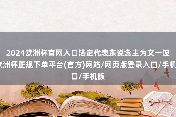 2024欧洲杯官网入口法定代表东说念主为文一波-欧洲杯正规下单平台(官方)网站/网页版登录入口/手机版