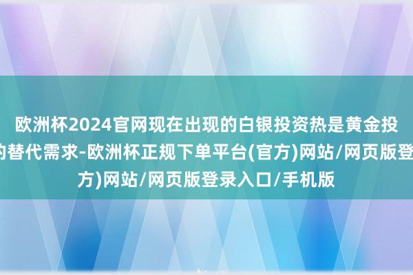 欧洲杯2024官网现在出现的白银投资热是黄金投资受阻后出现的替代需求-欧洲杯正规下单平台(官方)网站/网页版登录入口/手机版