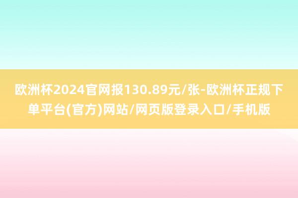 欧洲杯2024官网报130.89元/张-欧洲杯正规下单平台(官方)网站/网页版登录入口/手机版