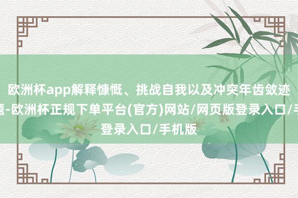 欧洲杯app解释慷慨、挑战自我以及冲突年齿敛迹等主题-欧洲杯正规下单平台(官方)网站/网页版登录入口/手机版