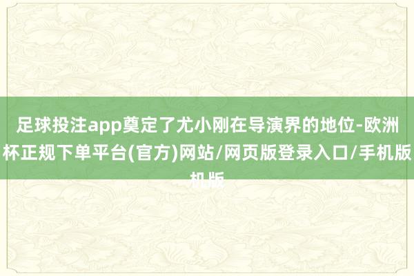足球投注app奠定了尤小刚在导演界的地位-欧洲杯正规下单平台(官方)网站/网页版登录入口/手机版