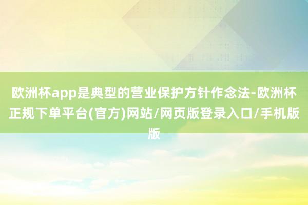 欧洲杯app是典型的营业保护方针作念法-欧洲杯正规下单平台(官方)网站/网页版登录入口/手机版