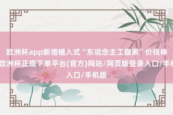 欧洲杯app新增植入式“东说念主工腹黑”价钱神色-欧洲杯正规下单平台(官方)网站/网页版登录入口/手机版