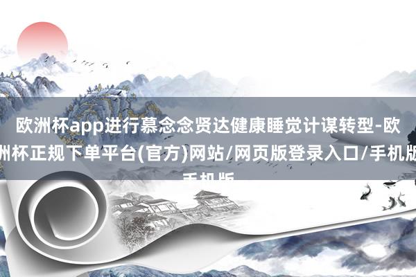 欧洲杯app进行慕念念贤达健康睡觉计谋转型-欧洲杯正规下单平台(官方)网站/网页版登录入口/手机版