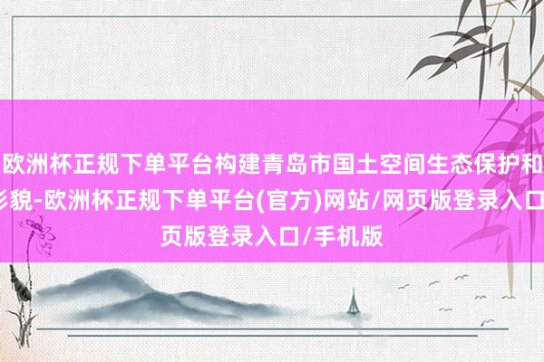 欧洲杯正规下单平台构建青岛市国土空间生态保护和建造新形貌-欧洲杯正规下单平台(官方)网站/网页版登录入口/手机版