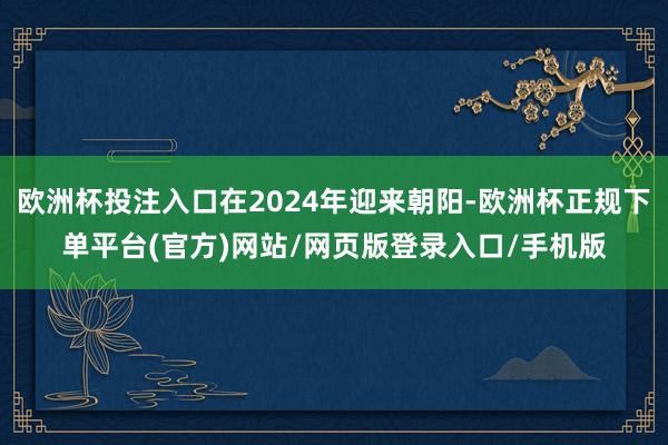 欧洲杯投注入口在2024年迎来朝阳-欧洲杯正规下单平台(官方)网站/网页版登录入口/手机版