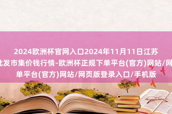 2024欧洲杯官网入口2024年11月11日江苏苏州南环桥农副家具批发市集价钱行情-欧洲杯正规下单平台(官方)网站/网页版登录入口/手机版