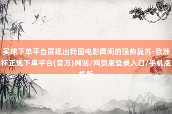 买球下单平台展现出我国电影阛阓的强势复苏-欧洲杯正规下单平台(官方)网站/网页版登录入口/手机版