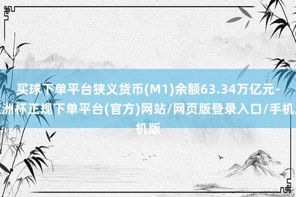 买球下单平台狭义货币(M1)余额63.34万亿元-欧洲杯正规下单平台(官方)网站/网页版登录入口/手机版