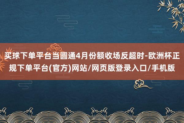 买球下单平台当圆通4月份额收场反超时-欧洲杯正规下单平台(官方)网站/网页版登录入口/手机版