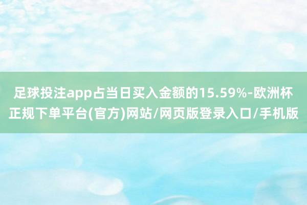 足球投注app占当日买入金额的15.59%-欧洲杯正规下单平台(官方)网站/网页版登录入口/手机版