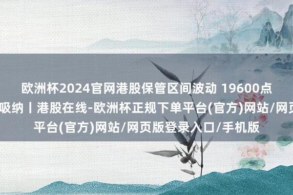 欧洲杯2024官网港股保管区间波动 19600点隔邻科技浪费题材获吸纳丨港股在线-欧洲杯正规下单平台(官方)网站/网页版登录入口/手机版
