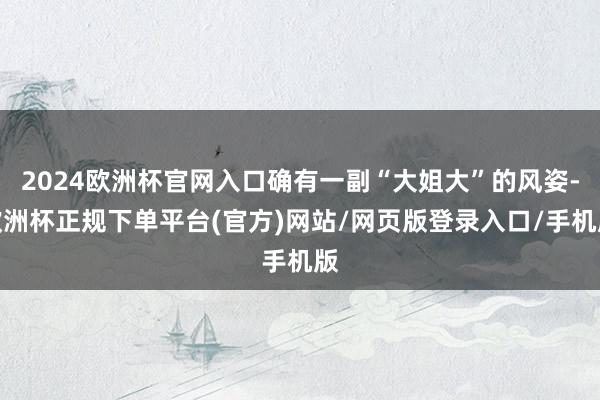 2024欧洲杯官网入口确有一副“大姐大”的风姿-欧洲杯正规下单平台(官方)网站/网页版登录入口/手机版