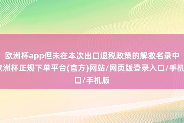 欧洲杯app但未在本次出口退税政策的解救名录中-欧洲杯正规下单平台(官方)网站/网页版登录入口/手机版