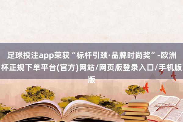 足球投注app荣获“标杆引颈·品牌时尚奖”-欧洲杯正规下单平台(官方)网站/网页版登录入口/手机版