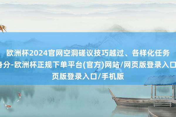 欧洲杯2024官网空洞磋议技巧越过、各样化任务需求等身分-欧洲杯正规下单平台(官方)网站/网页版登录入口/手机版