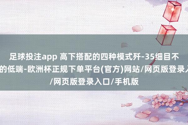 足球投注app 高下搭配的四种模式歼-35细目不是中国舟师的低端-欧洲杯正规下单平台(官方)网站/网页版登录入口/手机版