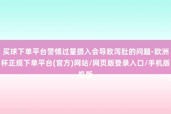 买球下单平台警惕过量摄入会导致泻肚的问题-欧洲杯正规下单平台(官方)网站/网页版登录入口/手机版