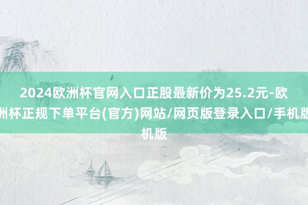 2024欧洲杯官网入口正股最新价为25.2元-欧洲杯正规下单平台(官方)网站/网页版登录入口/手机版