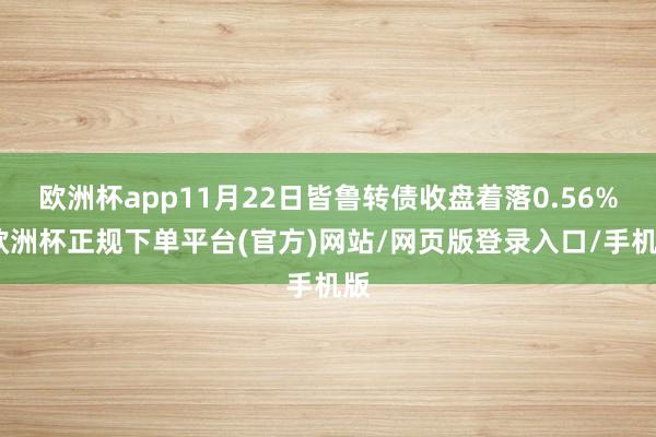 欧洲杯app11月22日皆鲁转债收盘着落0.56%-欧洲杯正规下单平台(官方)网站/网页版登录入口/手机版
