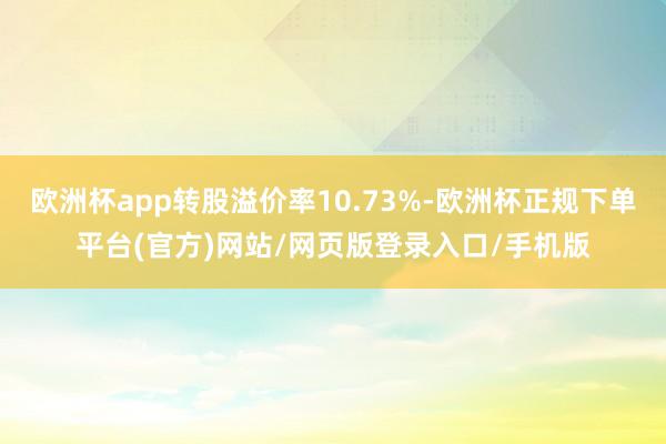 欧洲杯app转股溢价率10.73%-欧洲杯正规下单平台(官方)网站/网页版登录入口/手机版