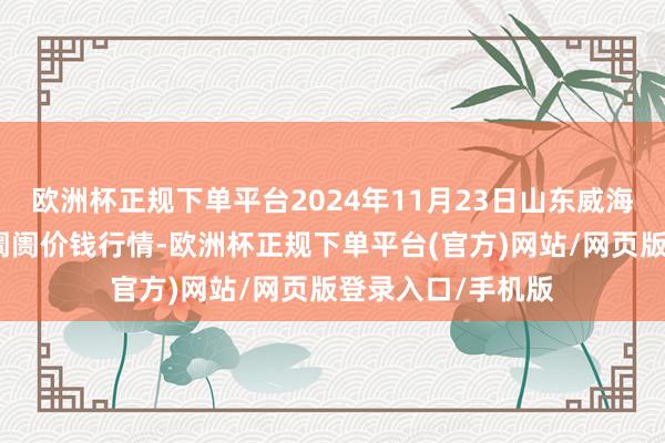 欧洲杯正规下单平台2024年11月23日山东威海市农副居品批发阛阓价钱行情-欧洲杯正规下单平台(官方)网站/网页版登录入口/手机版