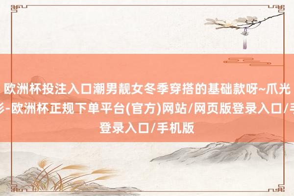欧洲杯投注入口潮男靓女冬季穿搭的基础款呀~爪光看外形-欧洲杯