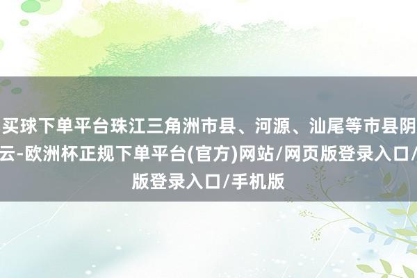 买球下单平台珠江三角洲市县、河源、汕尾等市县阴天间多云-欧洲