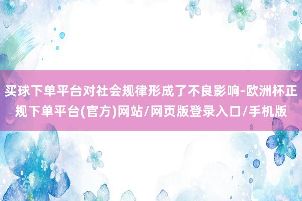 买球下单平台对社会规律形成了不良影响-欧洲杯正规下单平台(官