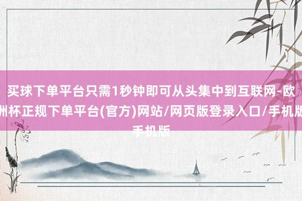 买球下单平台只需1秒钟即可从头集中到互联网-欧洲杯正规下单平
