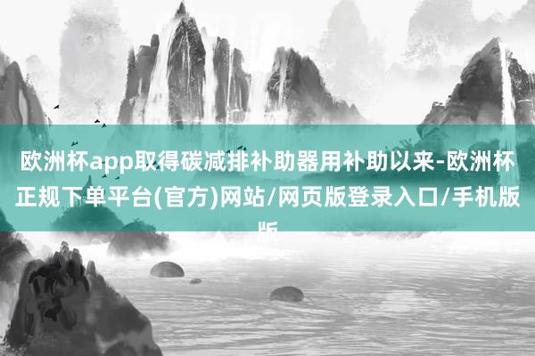 欧洲杯app取得碳减排补助器用补助以来-欧洲杯正规下单平台(官方)网站/网页版登录入口/手机版