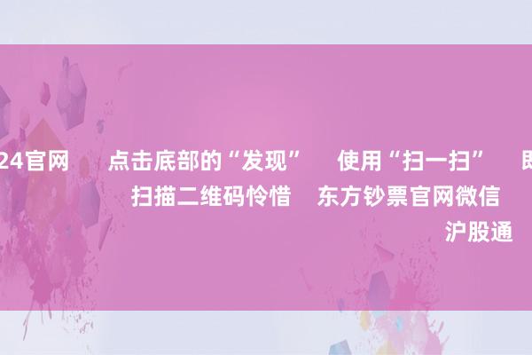 欧洲杯2024官网 点击底部的“发现” 使用“扫一扫” 即可将网页共享至一又友圈 扫描二维码怜惜 东方钞票官网微信 沪股通 深股通