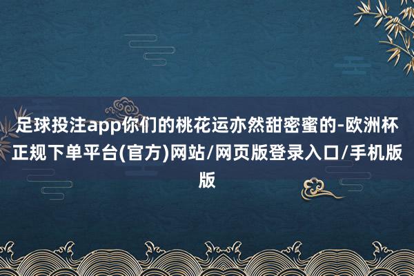 足球投注app你们的桃花运亦然甜密蜜的-欧洲杯正规下单平台(官方)网站/网页版登录入口/手机版