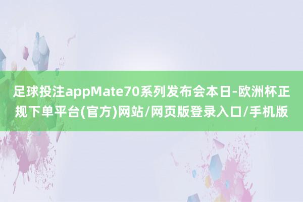 足球投注appMate70系列发布会本日-欧洲杯正规下单平台(官方)网站/网页版登录入口/手机版