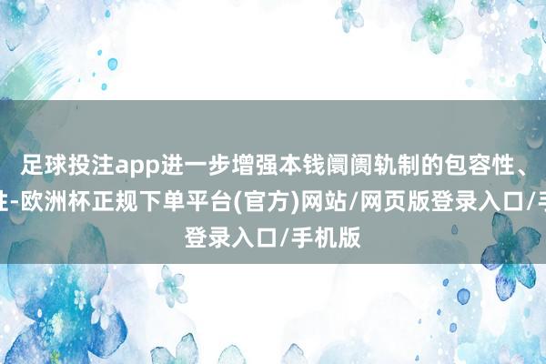 足球投注app进一步增强本钱阛阓轨制的包容性、适合性-欧洲杯正规下单平台(官方)网站/网页版登录入口/手机版