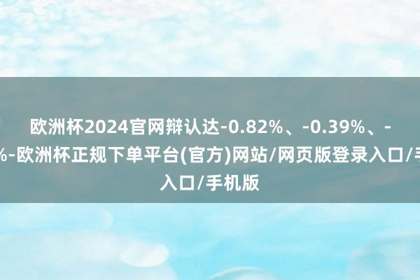 欧洲杯2024官网辩认达-0.82%、-0.39%、-0.39%-欧洲杯正规下单平台(官方)网站/网页版登录入口/手机版