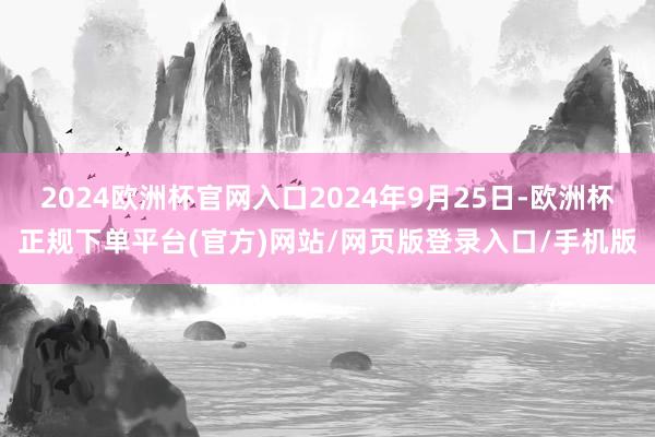 2024欧洲杯官网入口2024年9月25日-欧洲杯正规下单平台(官方)网站/网页版登录入口/手机版